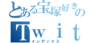 とある宝塚好きのＴｗｉｔｔｅｒ（インデックス）