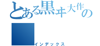 とある黒ヰ大作戦の（インデックス）