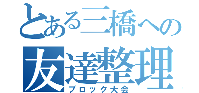 とある三橋への友達整理（ブロック大会）