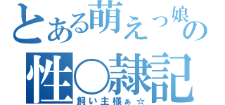 とある萌えっ娘の性〇隷記（飼い主様ぁ☆）