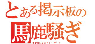 とある掲示板の馬鹿騒ぎ（キタコレ２ｃｈ（°∀°））