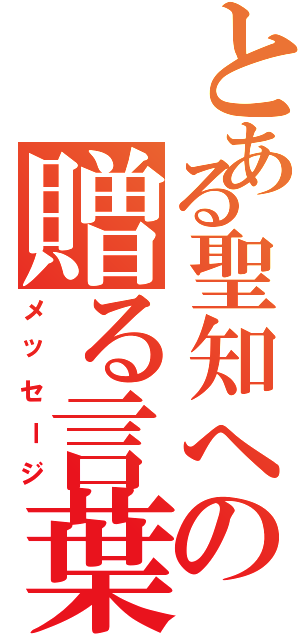 とある聖知への贈る言葉（メッセージ）