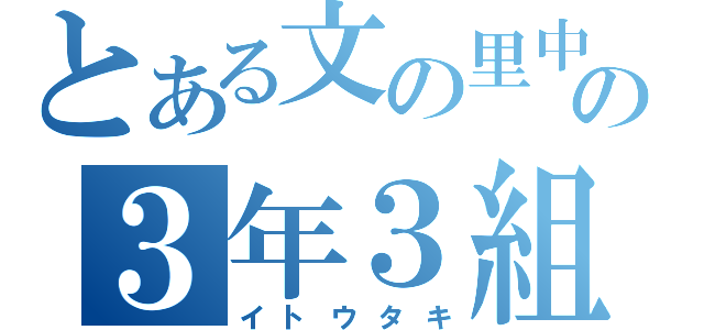 とある文の里中の３年３組（イトウタキ）