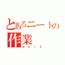 とあるニートの作業（ｗｏｒｋ）