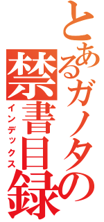 とあるガノタの禁書目録（インデックス）