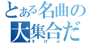 とある名曲の大集合だ（そ　げ　ぶ）