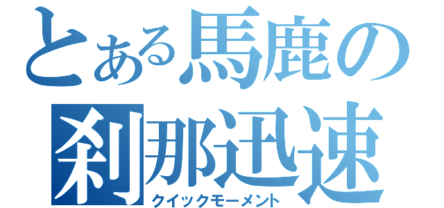 とある馬鹿の刹那迅速（クイックモーメント）