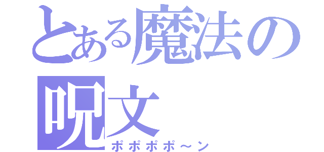 とある魔法の呪文（ポポポポ～ン）