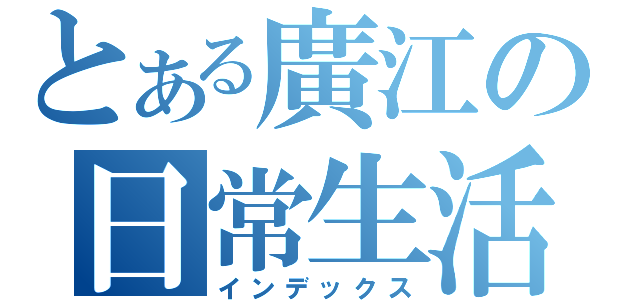 とある廣江の日常生活（インデックス）