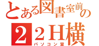 とある図書室前の２２Ｈ横（パソコン室）