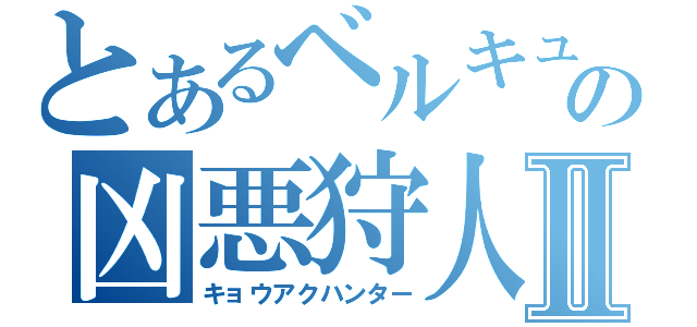 とあるベルキュロスの凶悪狩人Ⅱ（キョウアクハンター）