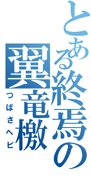 とある終焉の翼竜檄（つばさヘビ）