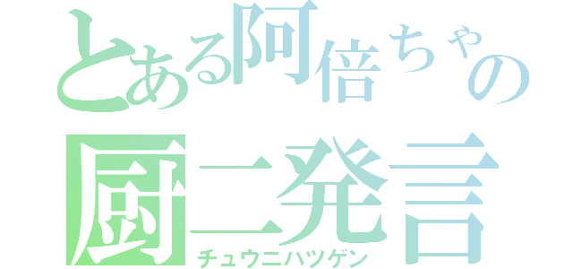 とある阿倍ちゃんの厨二発言（チュウニハツゲン）