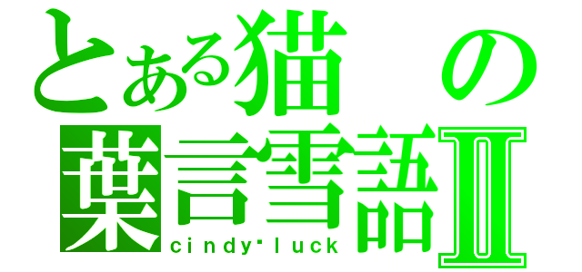 とある猫の葉言雪語Ⅱ（ｃｉｎｄｙ▪ｌｕｃｋ）