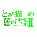 とある猫の葉言雪語Ⅱ（ｃｉｎｄｙ▪ｌｕｃｋ）