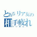 とあるリア友の相手疲れた（いい訳乙）