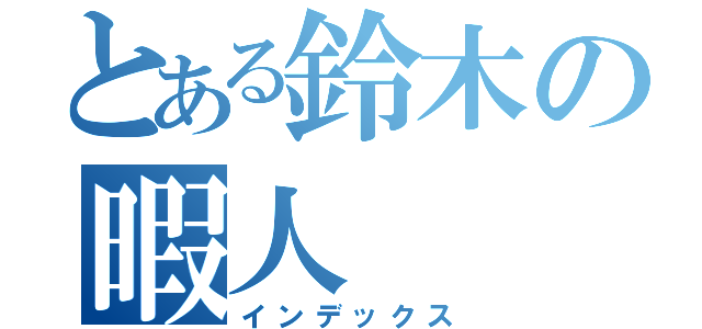 とある鈴木の暇人（インデックス）