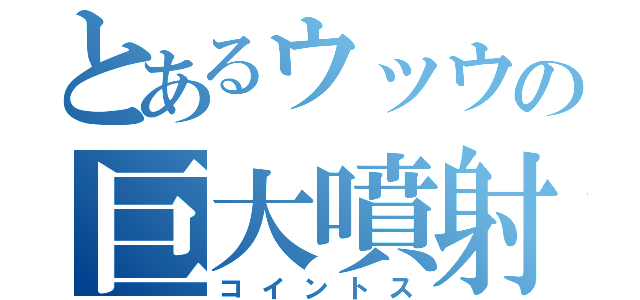 とあるウッウの巨大噴射（コイントス）