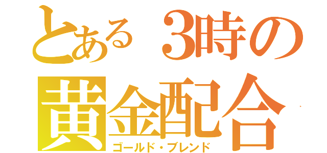 とある３時の黄金配合（ゴールド・ブレンド）