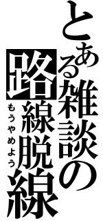 とある雑談の路線脱線（もうやめよう）