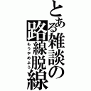 とある雑談の路線脱線（もうやめよう）