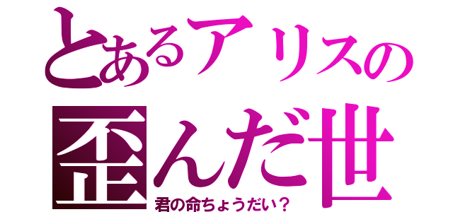 とあるアリスの歪んだ世界観（君の命ちょうだい？）