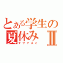 とある学生の夏休みⅡ（ナツヤスミ）