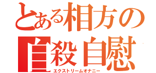 とある相方の自殺自慰（エクストリームオナニー）