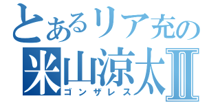 とあるリア充の米山涼太Ⅱ（ゴンザレス）