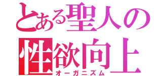 とある聖人の性欲向上（オーガニズム）