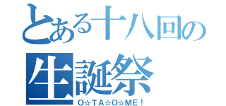 とある十八回の生誕祭（Ｏ☆ＴＡ☆Ｏ☆ＭＥ！）