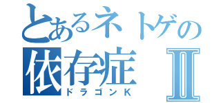 とあるネトゲの依存症Ⅱ（ドラゴンＫ）