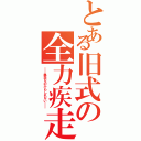 とある旧式の全力疾走（＿＿暴走なのかもしれない＿＿）