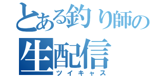 とある釣り師の生配信（ツイキャス）