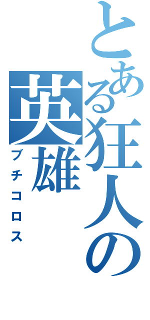 とある狂人の英雄（ブチコロス）