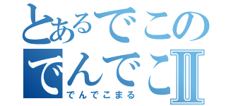 とあるでこのでんでこⅡ（でんでこまる）