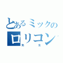 とあるミックのロリコン（先生）