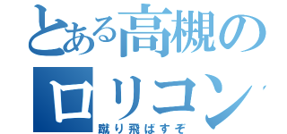 とある高槻のロリコン（蹴り飛ばすぞ）