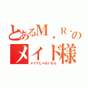 とあるＭ．Ｒ．のメイド様（メイドじゃないもん）