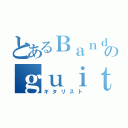 とあるＢａｎｄのｇｕｉｔａｒｉｓｔ（ギタリスト）