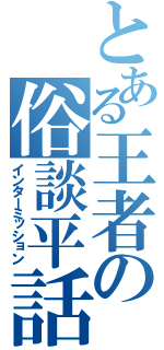 とある王者の俗談平話（インターミッション）