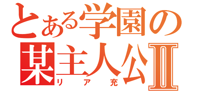 とある学園の某主人公Ⅱ（リア充）