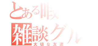 とある暇人の雑談グル（大切な友達）