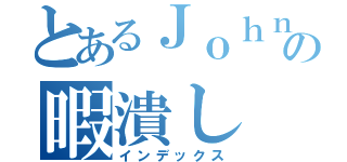 とあるＪｏｈｎの暇潰し（インデックス）