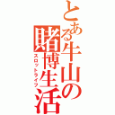 とある牛山の賭博生活（スロットライフ）