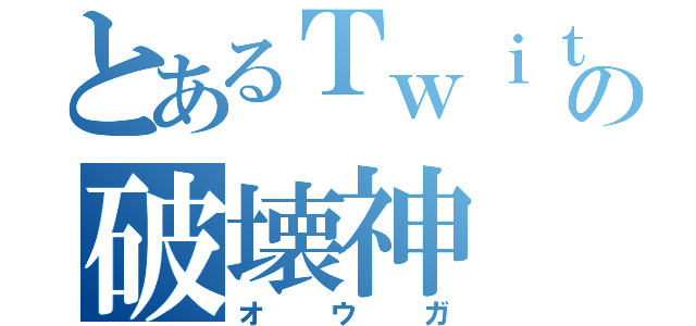 とあるＴｗｉｔｔｅｒの破壊神（オウガ）