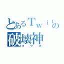 とあるＴｗｉｔｔｅｒの破壊神（オウガ）