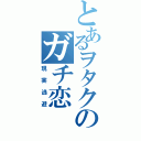 とあるヲタクのガチ恋（現実逃避）