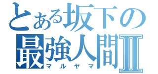 とある坂下の最強人間Ⅱ（マルヤマ）