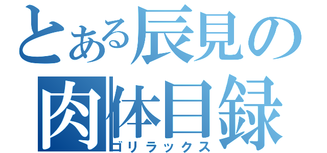 とある辰見の肉体目録（ゴリラックス）